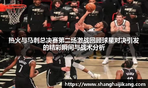 热火与马刺总决赛第二场激战回顾球星对决引发的精彩瞬间与战术分析
